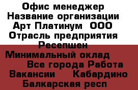 Офис-менеджер › Название организации ­ Арт Платинум, ООО › Отрасль предприятия ­ Ресепшен › Минимальный оклад ­ 15 000 - Все города Работа » Вакансии   . Кабардино-Балкарская респ.